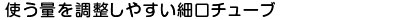 使う量を調整しやすい細口チューブ